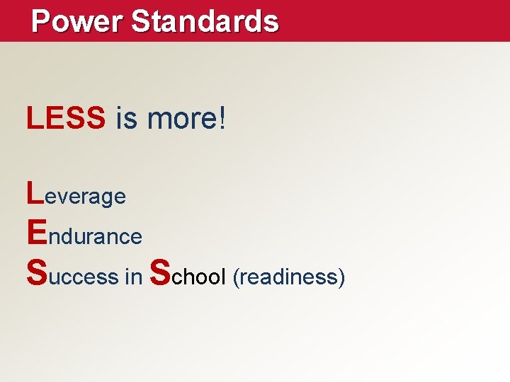 Power Standards LESS is more! Leverage Endurance Success in School (readiness) 