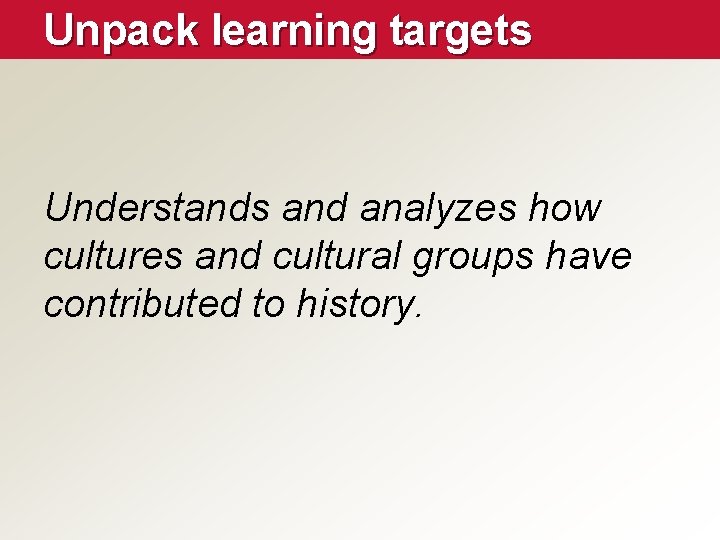 Unpack learning targets Understands and analyzes how cultures and cultural groups have contributed to