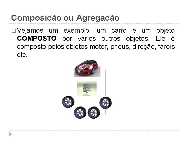 Composição ou Agregação � Vejamos um exemplo: um carro é um objeto COMPOSTO por