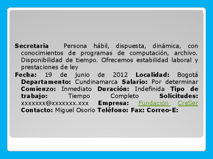 Secretaria Persona hábil, dispuesta, dinámica, conocimientos de programas de computación, archivo. Disponibilidad de tiempo.