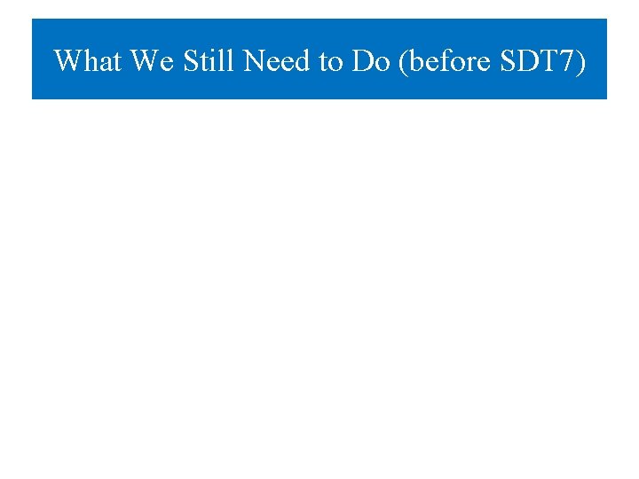 What We Still Need to Do (before SDT 7) 