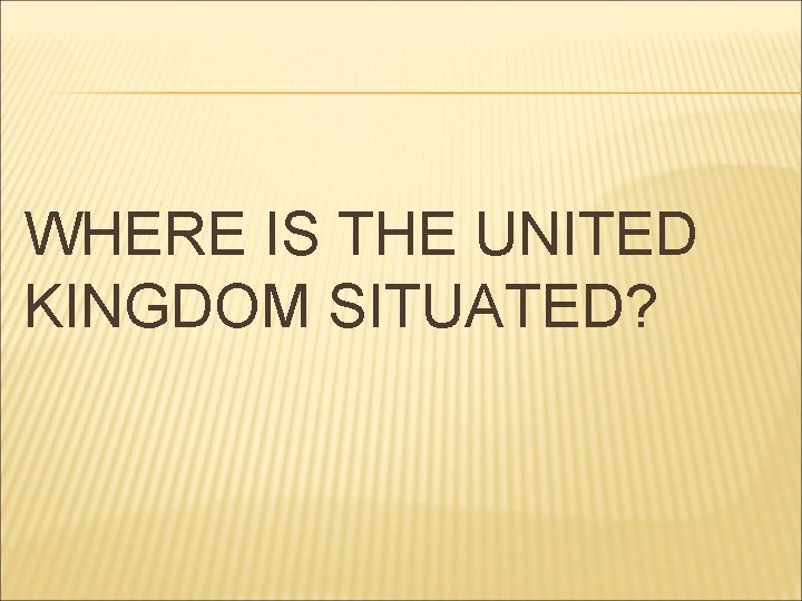 WHERE IS THE UNITED KINGDOM SITUATED? 