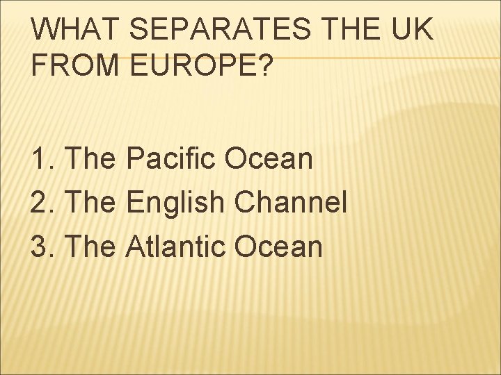 WHAT SEPARATES THE UK FROM EUROPE? 1. The Pacific Ocean 2. The English Channel