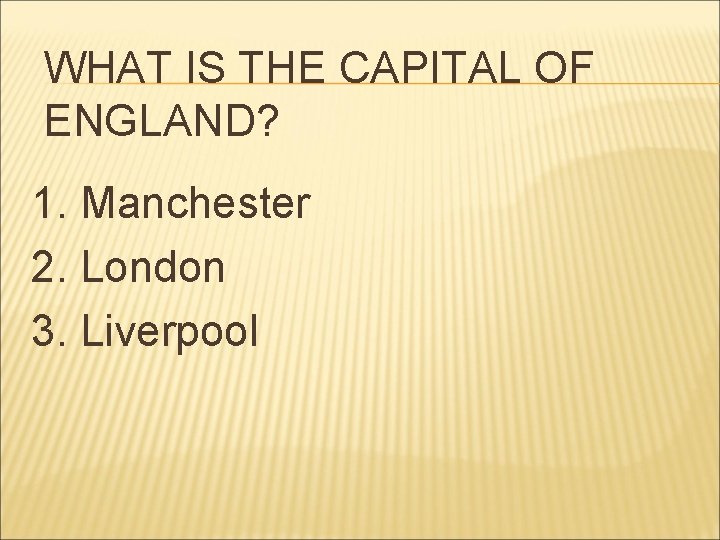 WHAT IS THE CAPITAL OF ENGLAND? 1. Manchester 2. London 3. Liverpool 