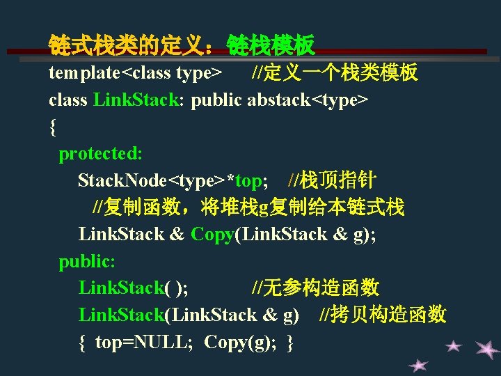 链式栈类的定义:链栈模板 template<class type> //定义一个栈类模板 class Link. Stack: public abstack<type> { protected: Stack. Node<type>*top; //栈顶指针 链式栈类的定义:链栈模板 template<class type> //定义一个栈类模板 class Link. Stack: public abstack<type> { protected: Stack. Node<type>*top; //栈顶指针