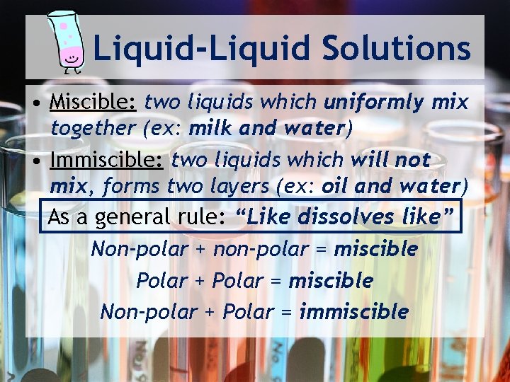 Liquid-Liquid Solutions • Miscible: two liquids which uniformly mix together (ex: milk and water)