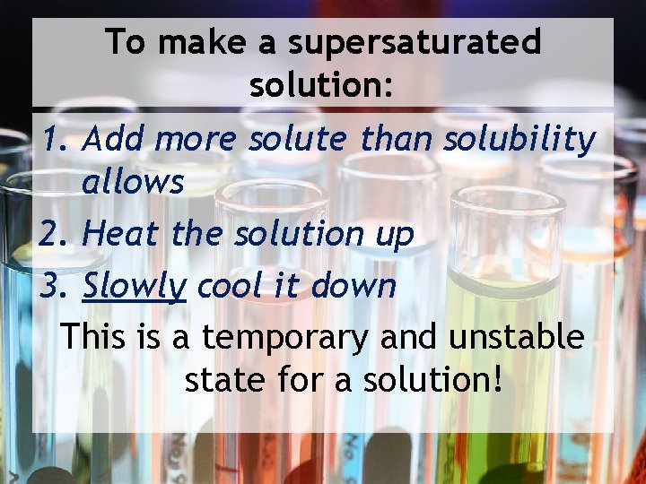 To make a supersaturated solution: 1. Add more solute than solubility allows 2. Heat