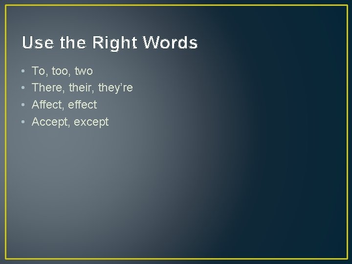 Use the Right Words • • To, too, two There, their, they’re Affect, effect