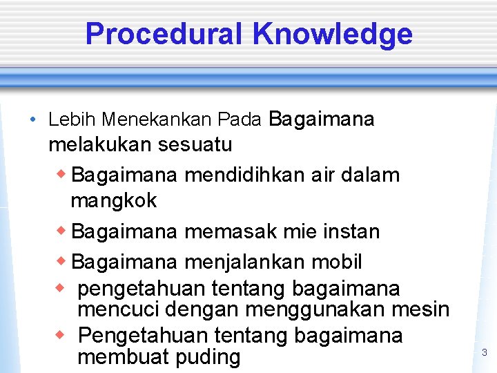 Procedural Knowledge • Lebih Menekankan Pada Bagaimana melakukan sesuatu w Bagaimana mendidihkan air dalam