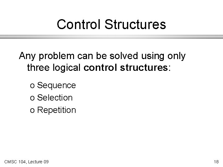 Control Structures Any problem can be solved using only three logical control structures: o