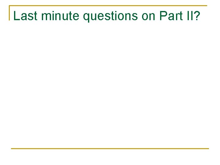 Last minute questions on Part II? 