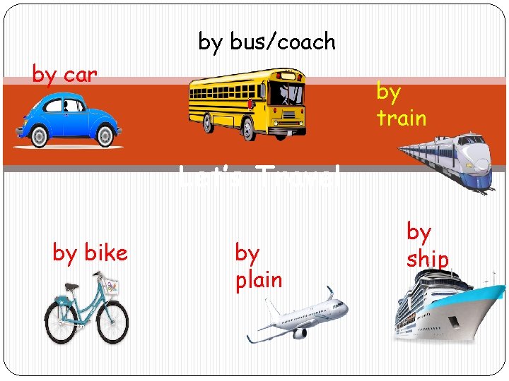 by bus/coach by car by train Let’s Travel by bike by plain by ship