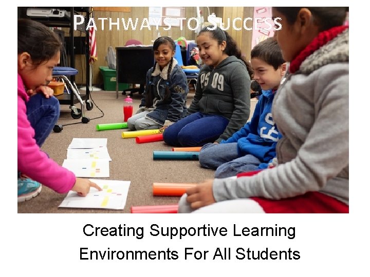 PATHWAYS TO SUCCESS Creating Supportive Learning Environments For All Students 