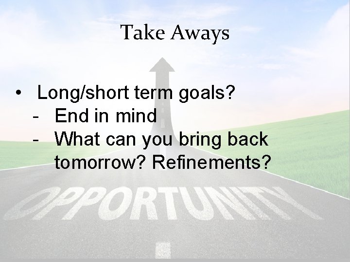 Take Aways • Long/short term goals? - End in mind - What can you
