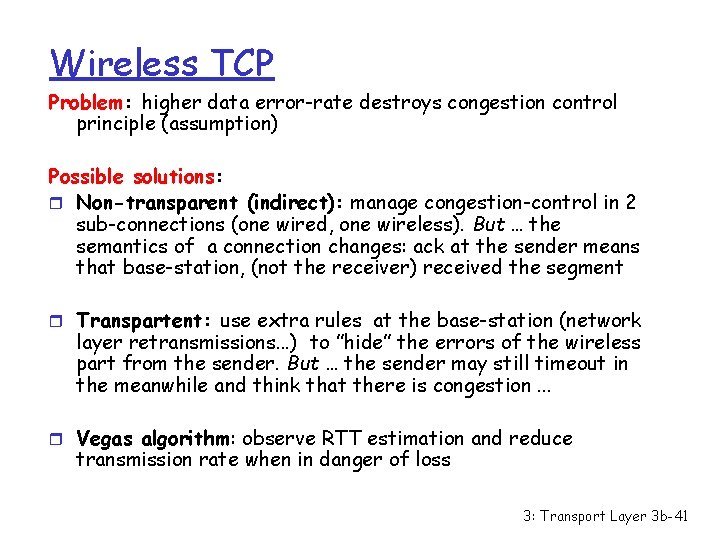 Wireless TCP Problem: higher data error-rate destroys congestion control principle (assumption) Possible solutions: r