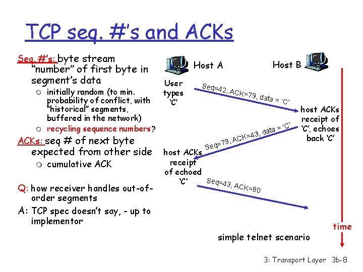 TCP seq. #’s and ACKs Seq. #’s: byte stream “number” of first byte in