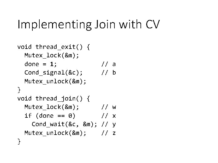 Implementing Join with CV void thread_exit() { Mutex_lock(&m); done = 1; Cond_signal(&c); Mutex_unlock(&m); }