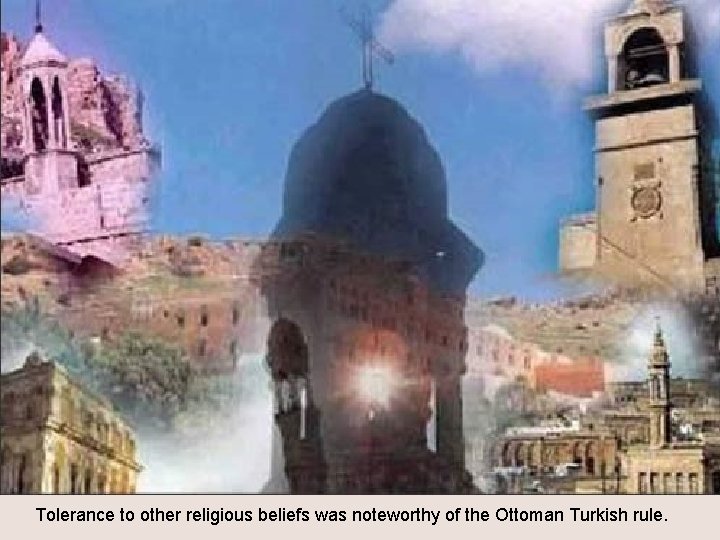 Tolerance to other religious beliefs was noteworthy of the Ottoman Turkish rule. 