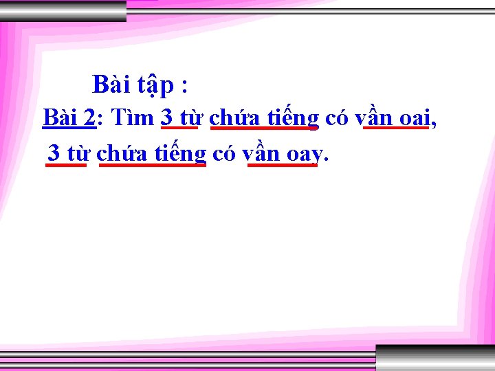 Bài tập : Bài 2: Tìm 3 từ chứa tiếng có vần oai, 3