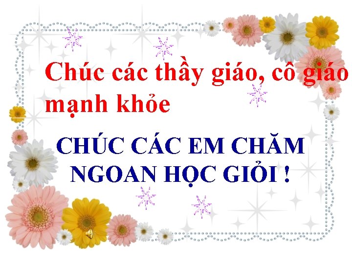 Chúc các thầy giáo, cô giáo mạnh khỏe CHÚC CÁC EM CHĂM NGOAN HỌC