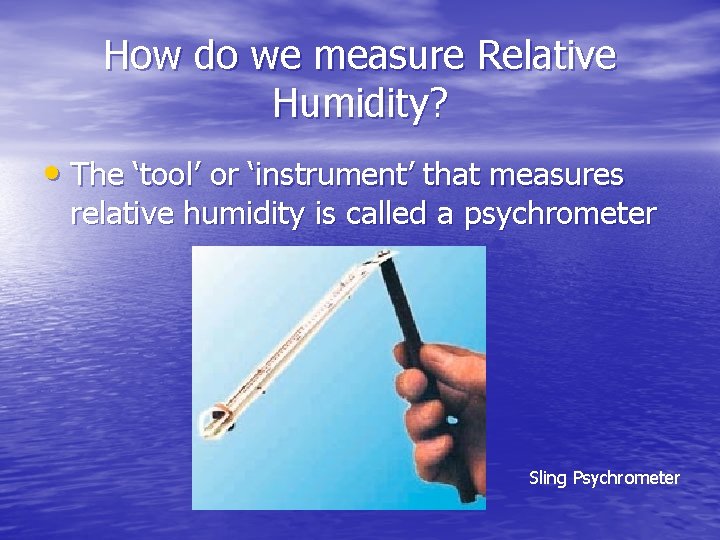 How do we measure Relative Humidity? • The ‘tool’ or ‘instrument’ that measures relative