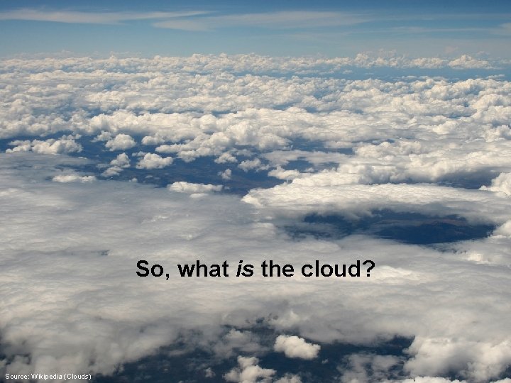 So, what is the cloud? Source: Wikipedia (Clouds) 