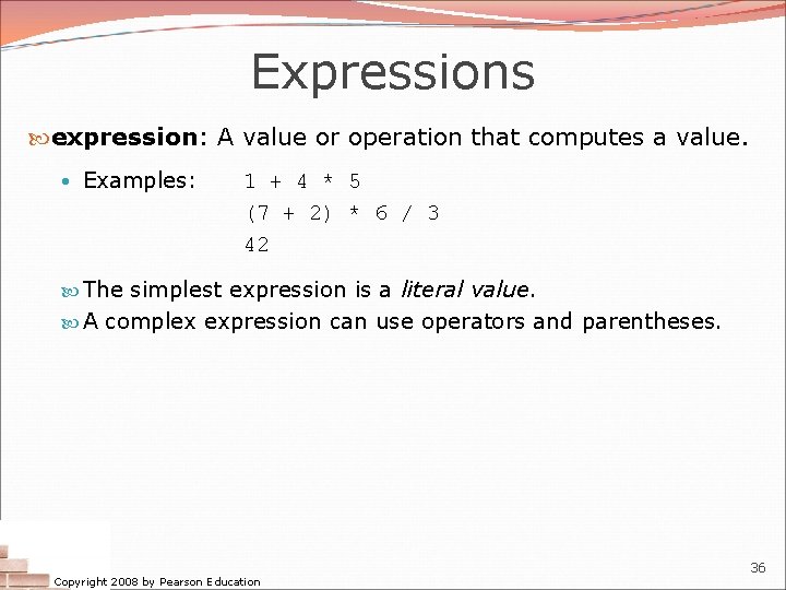 Expressions expression: A value or operation that computes a value. • Examples: 1 +