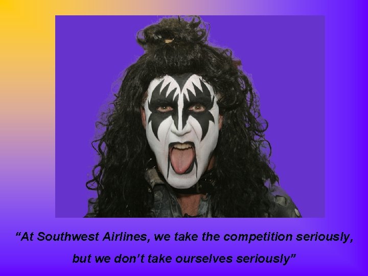 “At Southwest Airlines, we take the competition seriously, but we don’t take ourselves seriously”