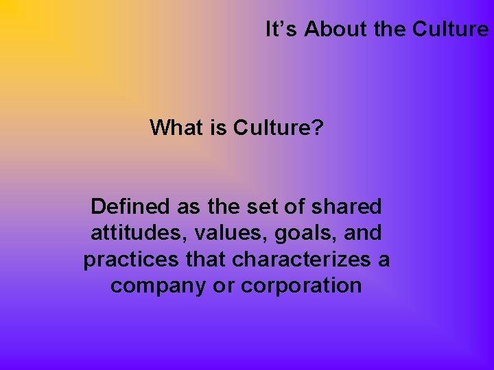 It’s About the Culture What is Culture? Defined as the set of shared attitudes,