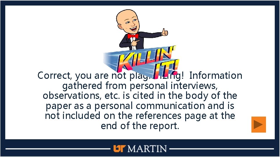 Correct, you are not plagiarizing! Information gathered from personal interviews, observations, etc. is cited