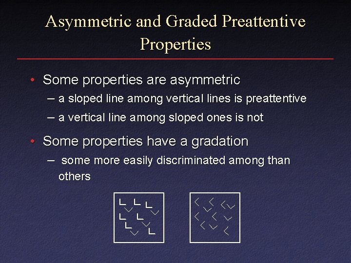 Asymmetric and Graded Preattentive Properties • Some properties are asymmetric – a sloped line