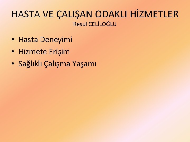 HASTA VE ÇALIŞAN ODAKLI HİZMETLER Resul CELİLOĞLU • Hasta Deneyimi • Hizmete Erişim •