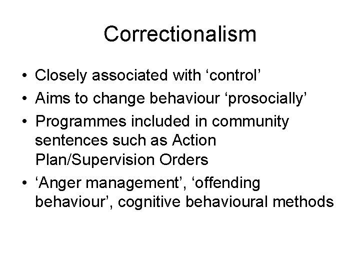 Correctionalism • Closely associated with ‘control’ • Aims to change behaviour ‘prosocially’ • Programmes
