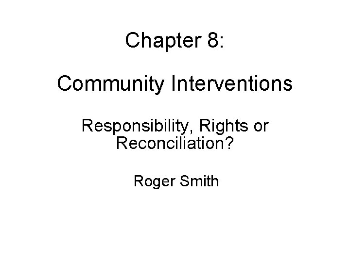 Chapter 8: Community Interventions Responsibility, Rights or Reconciliation? Roger Smith 