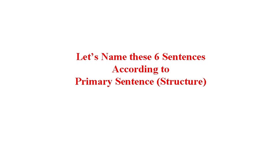 Let’s Name these 6 Sentences According to Primary Sentence (Structure) 