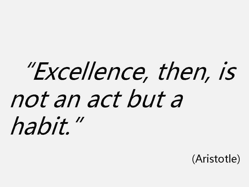 “Excellence, then, is not an act but a habit. ” (Aristotle) 