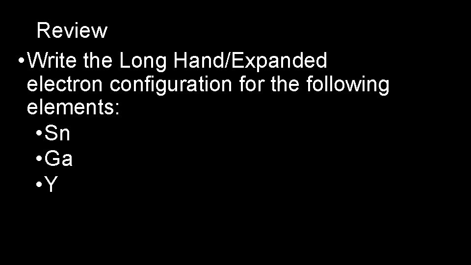 Review • Write the Long Hand/Expanded electron configuration for the following elements: • Sn