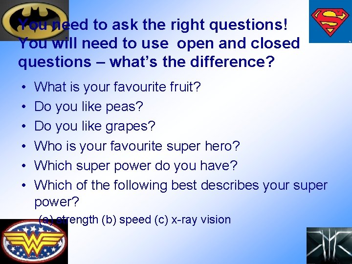 You need to ask the right questions! You will need to use open and