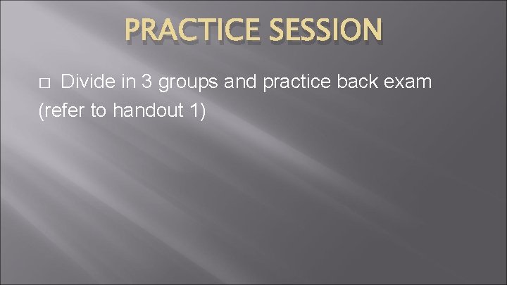 PRACTICE SESSION Divide in 3 groups and practice back exam (refer to handout 1)