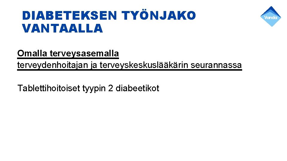 DIABETEKSEN TYÖNJAKO VANTAALLA Omalla terveysasemalla terveydenhoitajan ja terveyskeskuslääkärin seurannassa Tablettihoitoiset tyypin 2 diabeetikot 