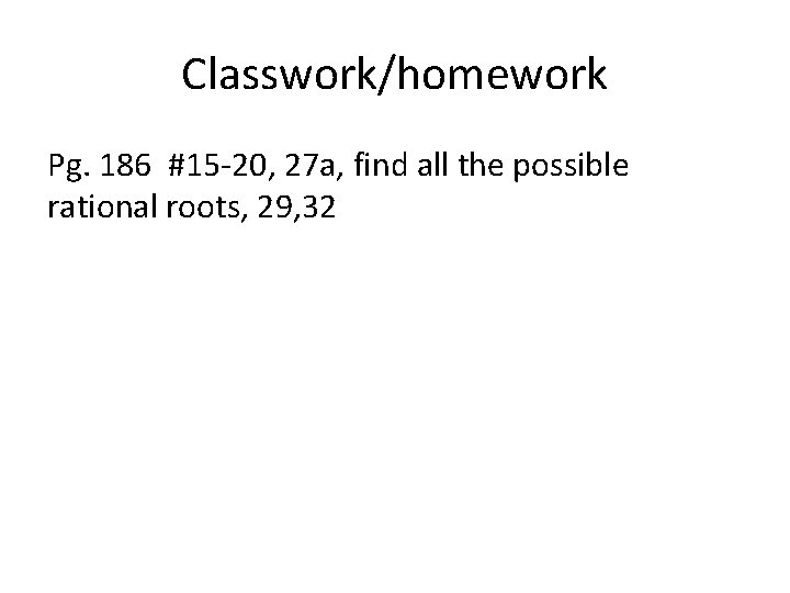 Classwork/homework Pg. 186 #15 -20, 27 a, find all the possible rational roots, 29,