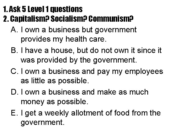 1. Ask 5 Level 1 questions 2. Capitalism? Socialism? Communism? A. I own a
