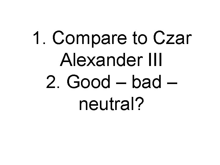 1. Compare to Czar Alexander III 2. Good – bad – neutral? 