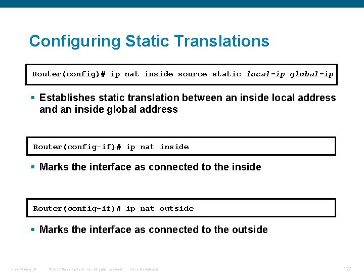 Configuring Static Translations Router(config)# ip nat inside source static local-ip global-ip § Establishes static