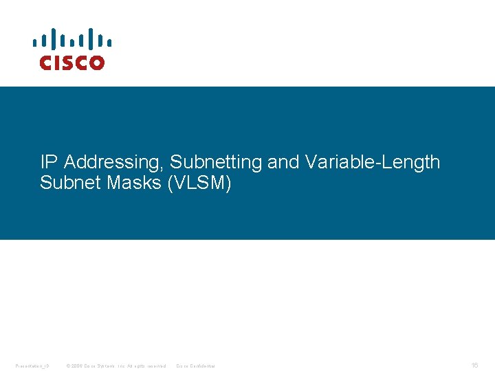 IP Addressing, Subnetting and Variable-Length Subnet Masks (VLSM) Presentation_ID © 2006 Cisco Systems, Inc.