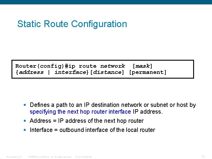 Static Route Configuration Router(config)#ip route network [mask] {address | interface}[distance] [permanent] § Defines a