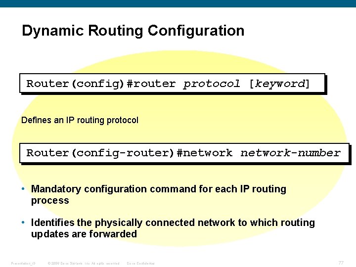 Dynamic Routing Configuration Router(config)#router protocol [keyword] Defines an IP routing protocol Router(config-router)#network-number • Mandatory