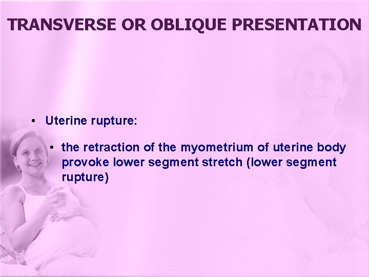 TRANSVERSE OR OBLIQUE PRESENTATION • Uterine rupture: • the retraction of the myometrium of