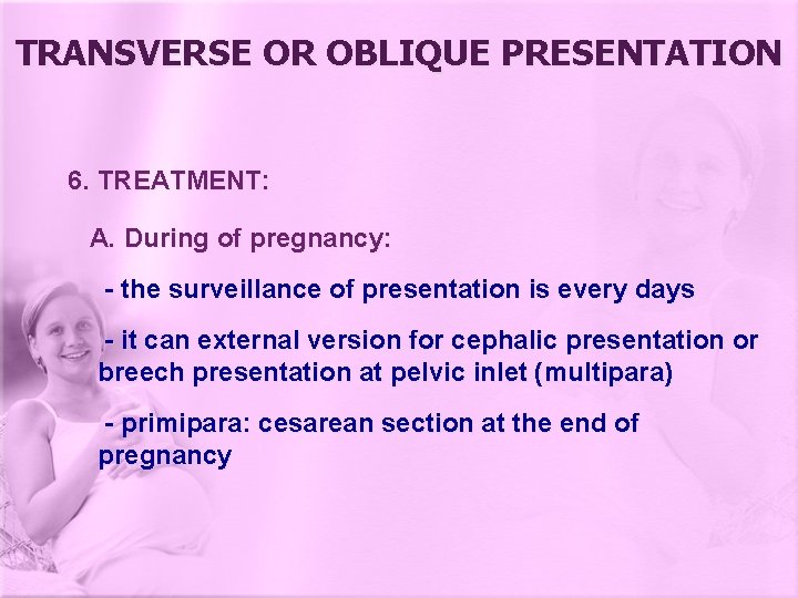 TRANSVERSE OR OBLIQUE PRESENTATION 6. TREATMENT: A. During of pregnancy: - the surveillance of