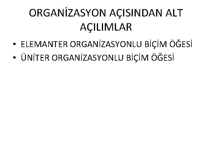 ORGANİZASYON AÇISINDAN ALT AÇILIMLAR • ELEMANTER ORGANİZASYONLU BİÇİM ÖĞESİ • ÜNİTER ORGANİZASYONLU BİÇİM ÖĞESİ